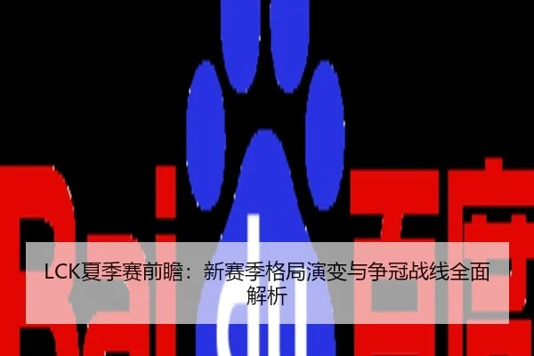 LCK夏季赛前瞻：新赛季格局演变与争冠战线全面解析
