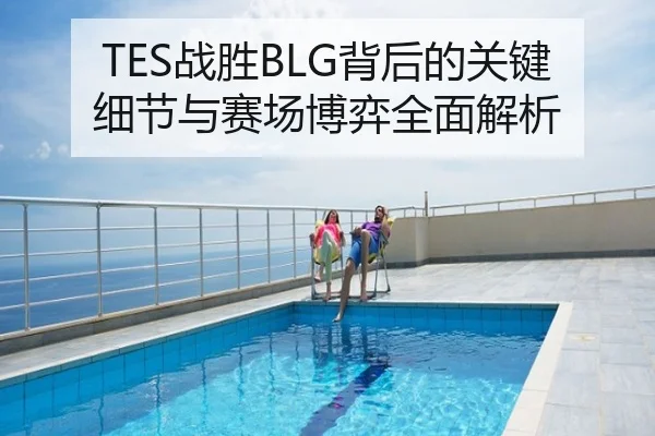 TES战胜BLG背后的关键细节与赛场博弈全面解析