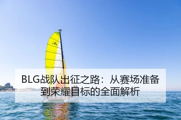 BLG战队出征之路：从赛场准备到荣耀目标的全面解析