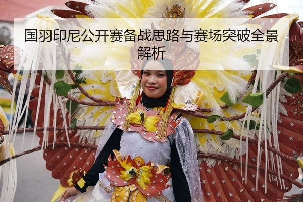 国羽印尼公开赛备战思路与赛场突破全景解析
