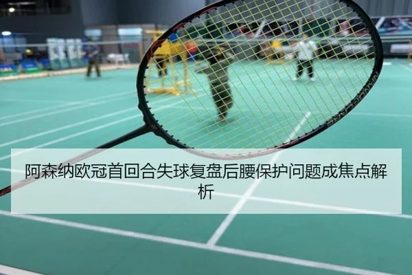 阿森纳欧冠首回合失球复盘后腰保护问题成焦点解析