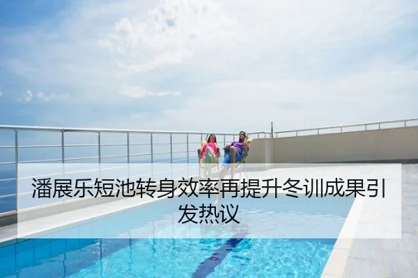 潘展乐短池转身效率再提升冬训成果引发热议