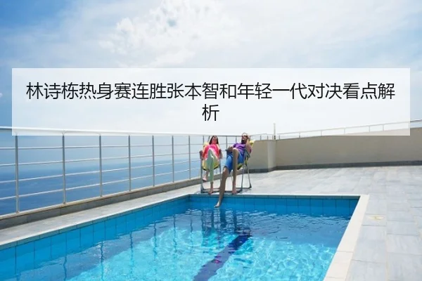 林诗栋热身赛连胜张本智和年轻一代对决看点解析