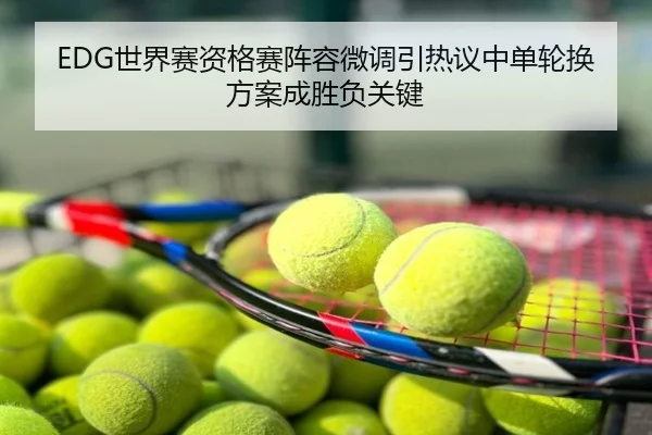 EDG世界赛资格赛阵容微调引热议中单轮换方案成胜负关键