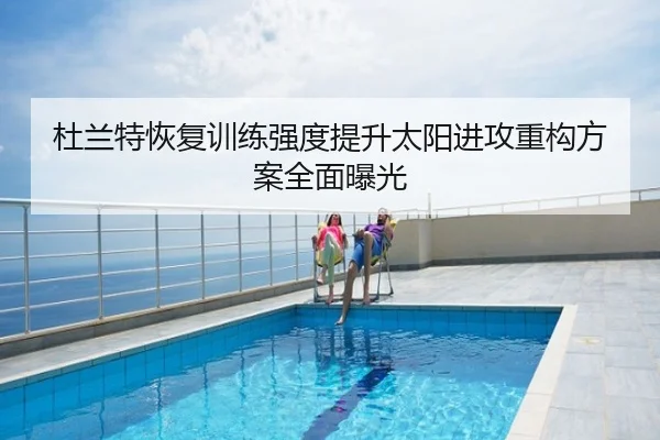 杜兰特恢复训练强度提升太阳进攻重构方案全面曝光